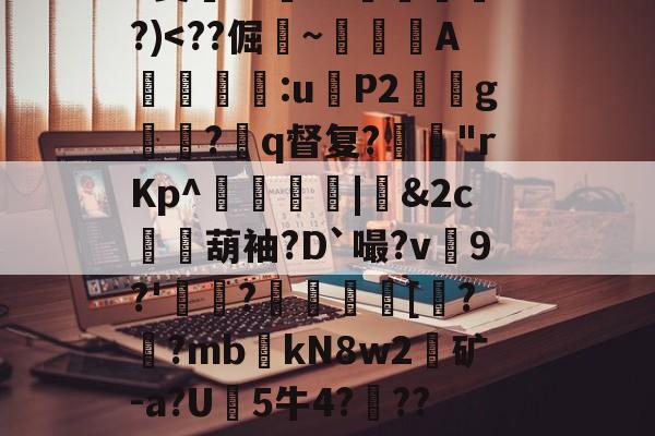 开云体育在线-关于?9豣??Y厤棯鞣???>%恀)??d檒